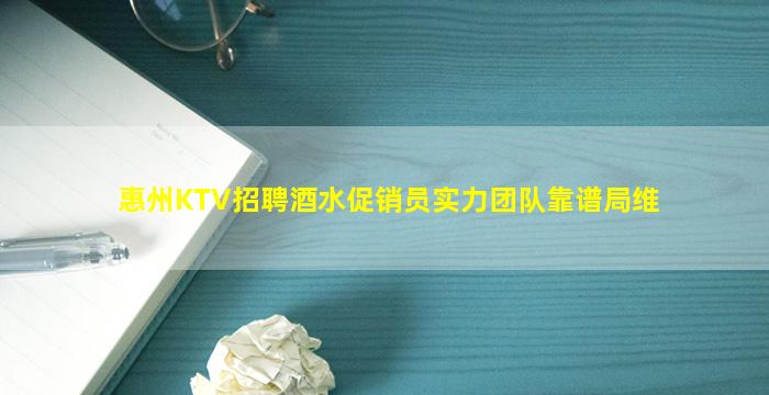 惠州KTV招聘酒水促销员实力团队靠谱局维